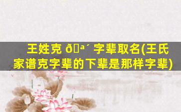 王姓克 🪴 字辈取名(王氏家谱克字辈的下辈是那样字辈)